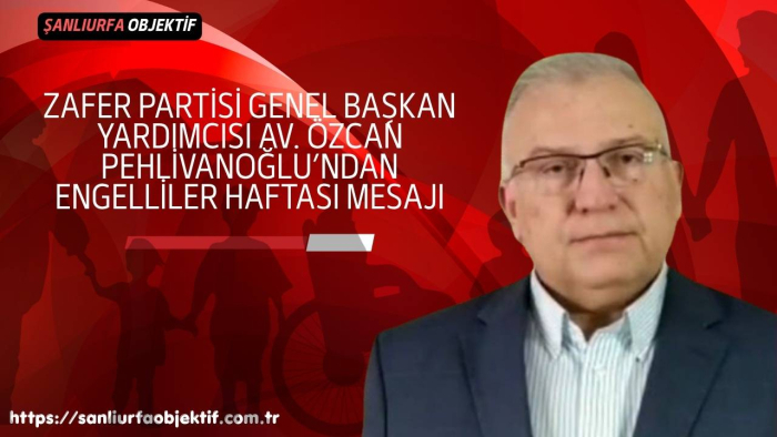 Zafer Partisi Genel Başkan Yardımcısı Av. Özcan Pehlivanoğlu’ndan Engelliler Haftası Mesajı